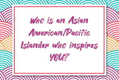 Asian Pacific Islander Heroes - Who is an Asian American/Pacific Islander who inspires you?