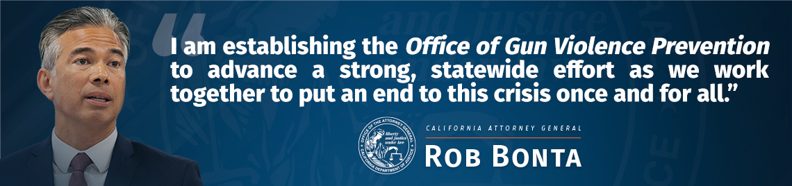 Phot of AG Bonta with quote I am establishing the Office of Gun Violence Prevention to advance a strong, statewide effort as we work together to put an end to this crisis once and for all