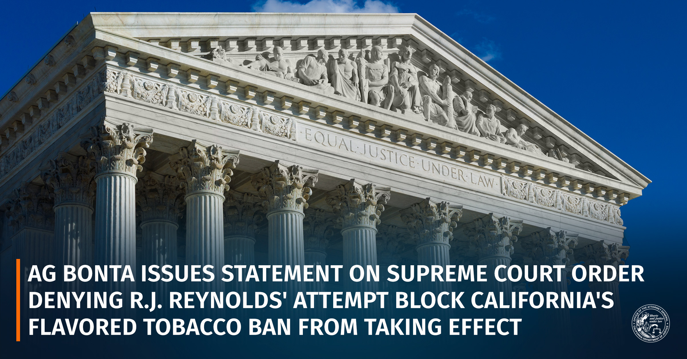 Attorney General Bonta Issues Statement on Supreme Court Order Denying R.J.  Reynolds' Attempt to Block California's Flavored Tobacco Ban from Taking  Effect | State of California - Department of Justice
